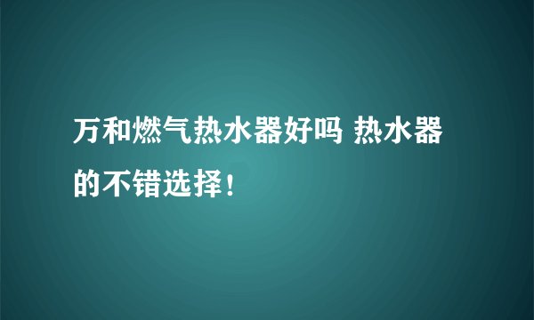 万和燃气热水器好吗 热水器的不错选择！