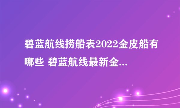 碧蓝航线捞船表2022金皮船有哪些 碧蓝航线最新金皮舰船打捞表一览2022