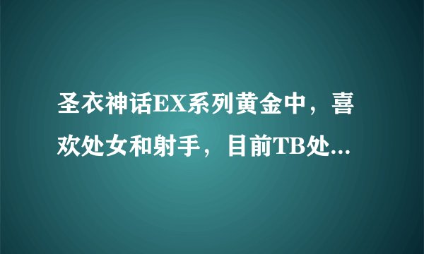 圣衣神话EX系列黄金中，喜欢处女和射手，目前TB处女最低615，射手最低560.请问这两款哪个更值得购买？