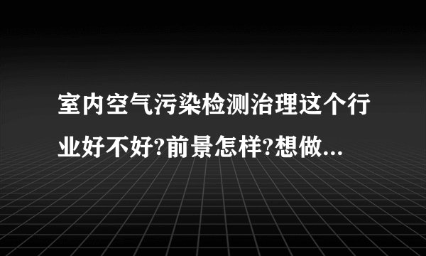 室内空气污染检测治理这个行业好不好?前景怎样?想做,希望大家帮我分析分...