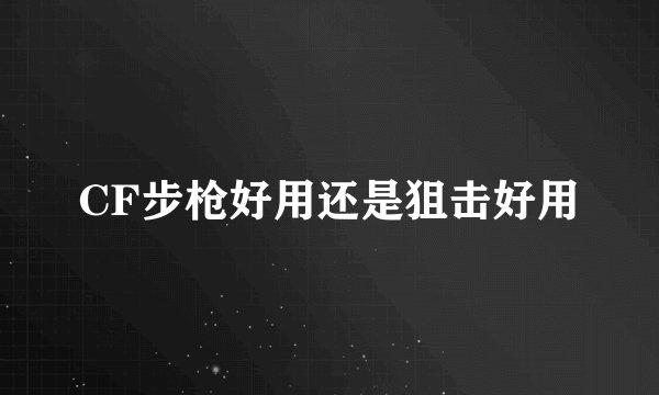 CF步枪好用还是狙击好用