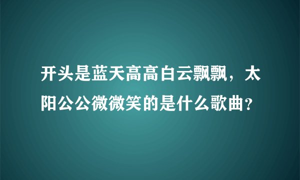 开头是蓝天高高白云飘飘，太阳公公微微笑的是什么歌曲？