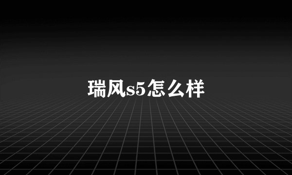瑞风s5怎么样