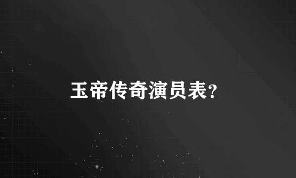 玉帝传奇演员表？