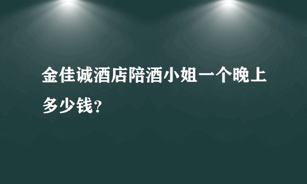 金佳诚酒店陪酒小姐一个晚上多少钱？