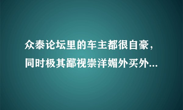 众泰论坛里的车主都很自豪，同时极其鄙视崇洋媚外买外国车的人，请问这是什么逻辑？