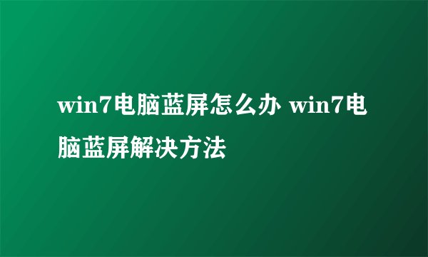 win7电脑蓝屏怎么办 win7电脑蓝屏解决方法