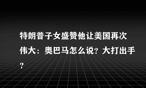 特朗普子女盛赞他让美国再次伟大：奥巴马怎么说？大打出手？