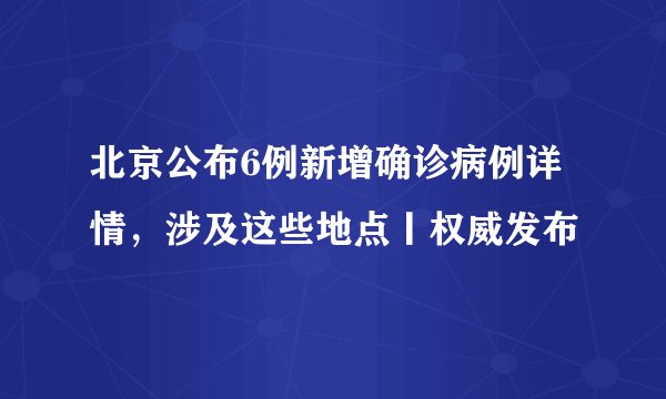 北京公布6例新增确诊病例详情，涉及这些地点丨权威发布