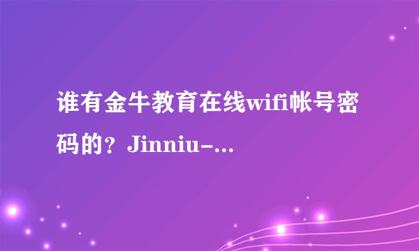 谁有金牛教育在线wifi帐号密码的？Jinniu-EDU，求帮助。