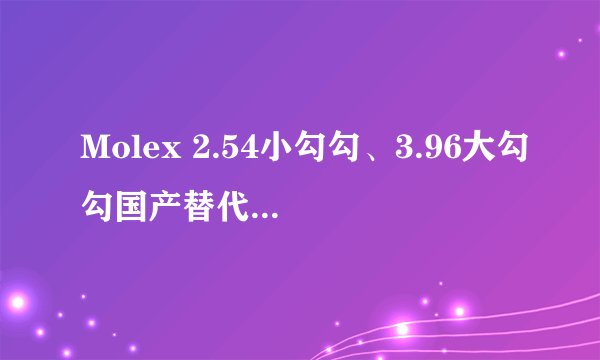 Molex 2.54小勾勾、3.96大勾勾国产替代品有哪些？