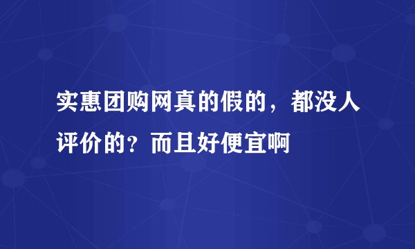 实惠团购网真的假的，都没人评价的？而且好便宜啊