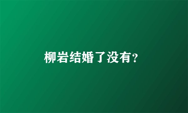 柳岩结婚了没有？