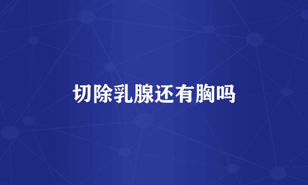 切除乳腺还有胸吗