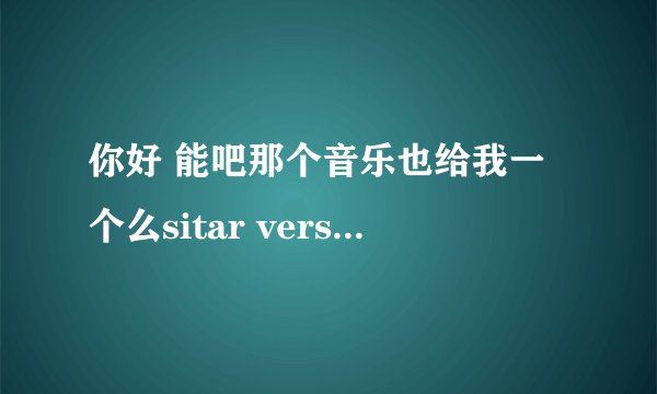 你好 能吧那个音乐也给我一个么sitar versus sitar mp3