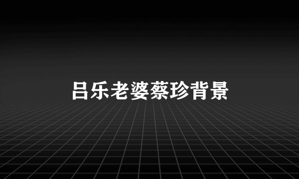 吕乐老婆蔡珍背景