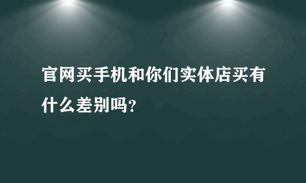 官网买手机和你们实体店买有什么差别吗？