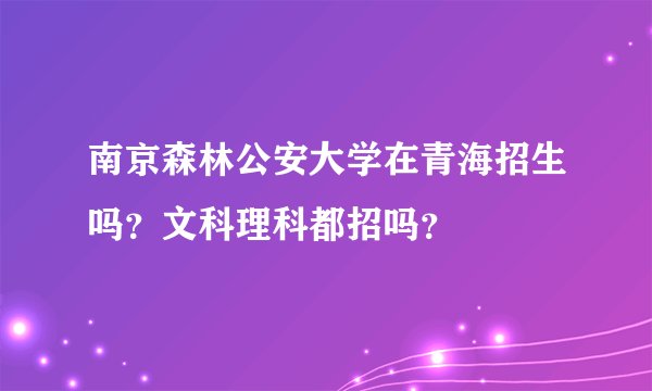 南京森林公安大学在青海招生吗？文科理科都招吗？