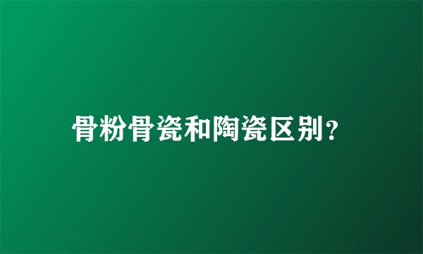 骨粉骨瓷和陶瓷区别？