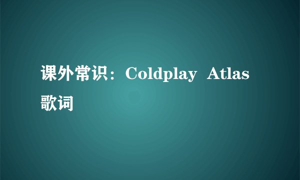 课外常识：Coldplay  Atlas 歌词