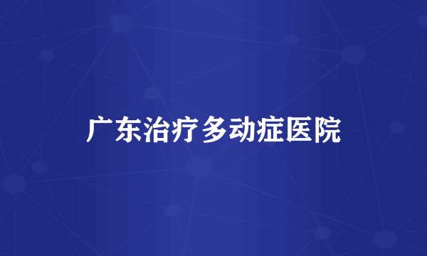 广东治疗多动症医院