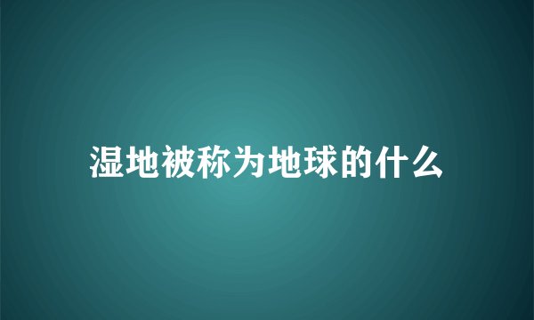 湿地被称为地球的什么