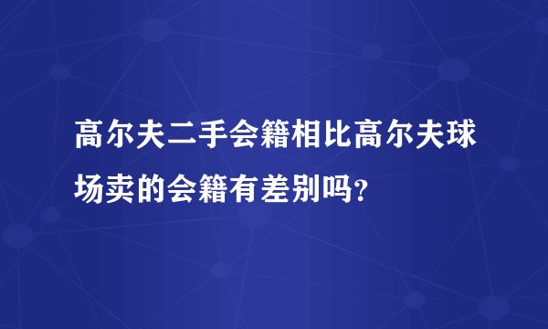 高尔夫二手会籍相比高尔夫球场卖的会籍有差别吗？