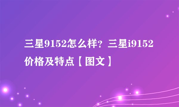 三星9152怎么样？三星i9152价格及特点【图文】