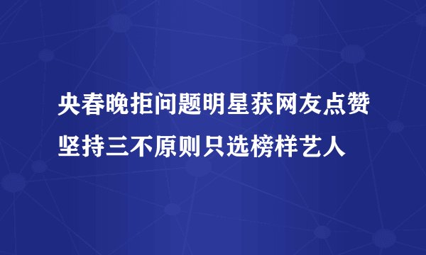 央春晚拒问题明星获网友点赞坚持三不原则只选榜样艺人