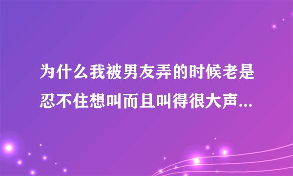 为什么我被男友弄的时候老是忍不住想叫而且叫得很大声，男友听了还很开心呢？