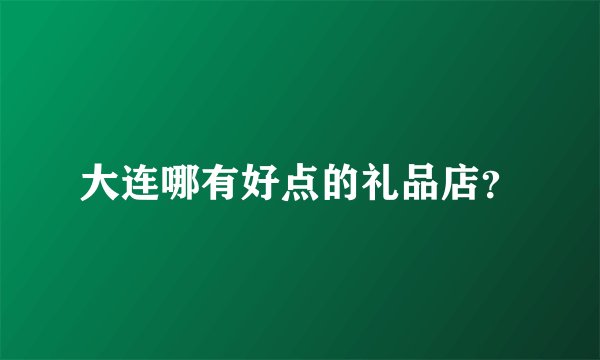 大连哪有好点的礼品店？