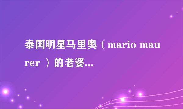 泰国明星马里奥（mario maurer ）的老婆是谁，儿子又是谁，大家知道吗？