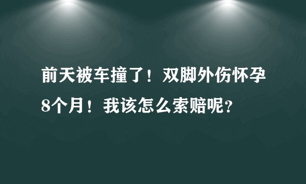 前天被车撞了！双脚外伤怀孕8个月！我该怎么索赔呢？