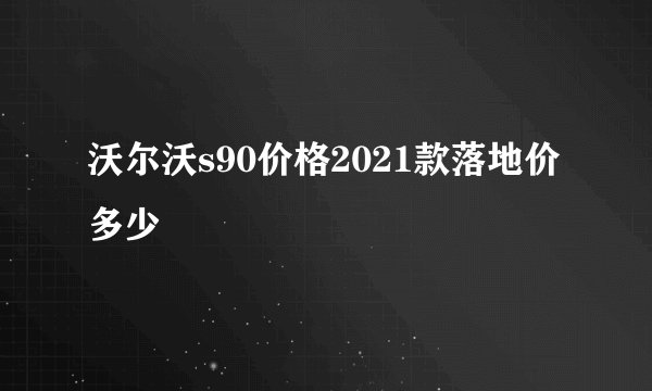 沃尔沃s90价格2021款落地价多少