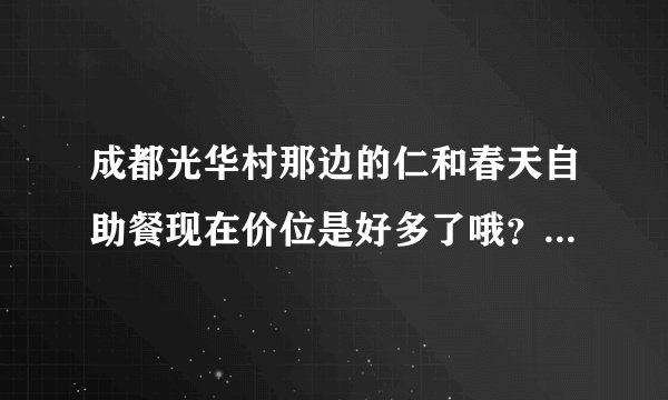 成都光华村那边的仁和春天自助餐现在价位是好多了哦？平时和周末，晚上和中午差价好多？？