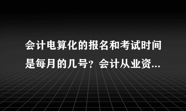 会计电算化的报名和考试时间是每月的几号？会计从业资格证的报名和考试时间是几月几号啊？