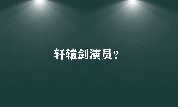 轩辕剑演员？