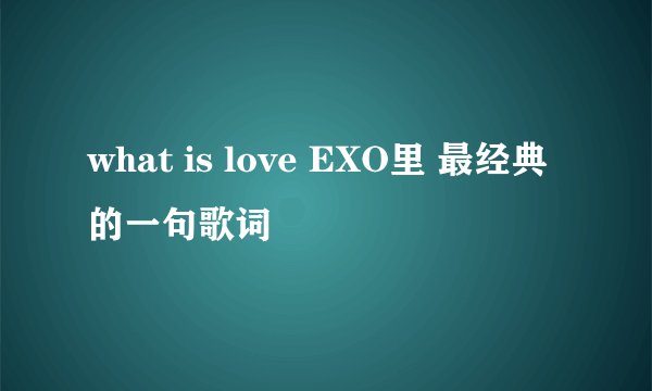 what is love EXO里 最经典的一句歌词