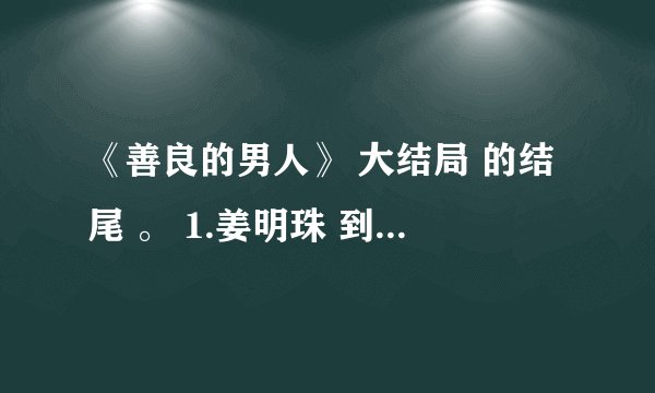 《善良的男人》 大结局 的结尾 。 1.姜明珠 到底是谁呀？ 2.大结局究竟是 马路的幻想还是现实？