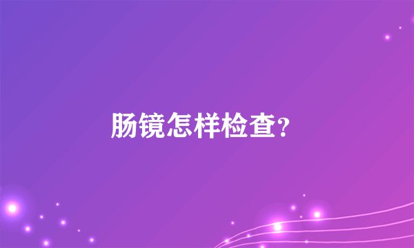 肠镜怎样检查？