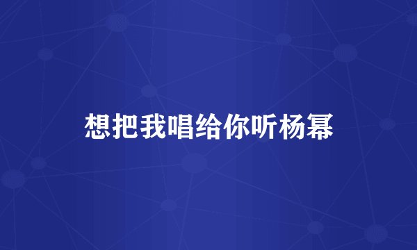 想把我唱给你听杨幂