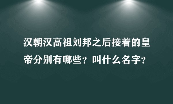 汉朝汉高祖刘邦之后接着的皇帝分别有哪些？叫什么名字？