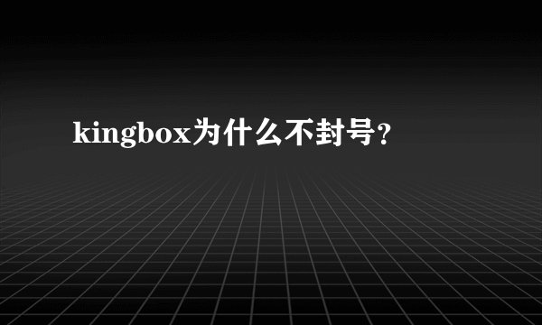 kingbox为什么不封号?