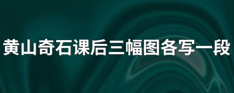 黄山奇石课后三幅图各写一段话 黄山奇石课后三幅图写什么