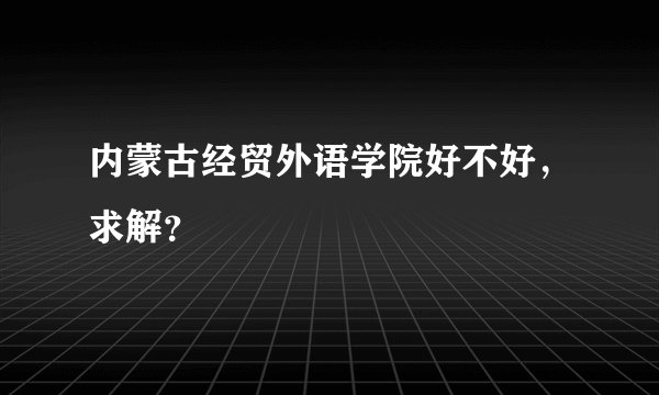 内蒙古经贸外语学院好不好，求解？