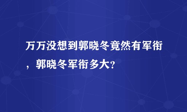 万万没想到郭晓冬竟然有军衔，郭晓冬军衔多大？