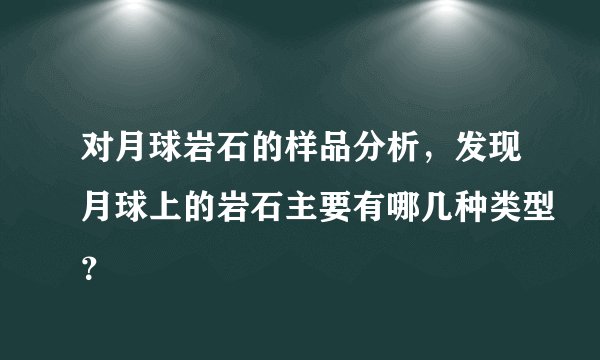 对月球岩石的样品分析，发现月球上的岩石主要有哪几种类型？