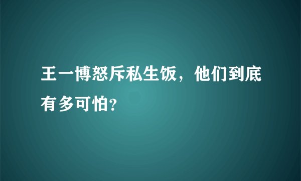王一博怒斥私生饭，他们到底有多可怕？