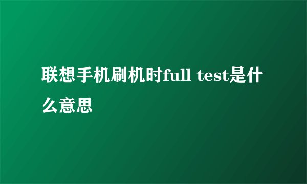联想手机刷机时full test是什么意思