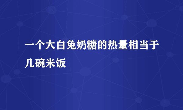一个大白兔奶糖的热量相当于几碗米饭